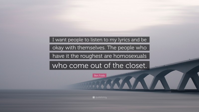Ben Folds Quote: “I want people to listen to my lyrics and be okay with themselves. The people who have it the roughest are homosexuals who come out of the closet.”