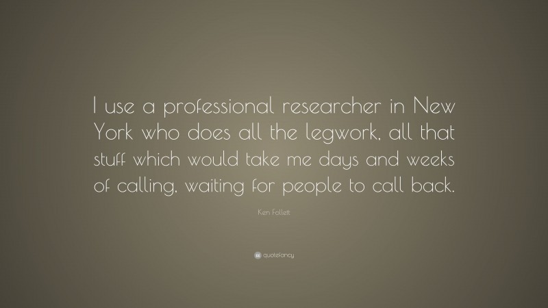 Ken Follett Quote: “I use a professional researcher in New York who does all the legwork, all that stuff which would take me days and weeks of calling, waiting for people to call back.”