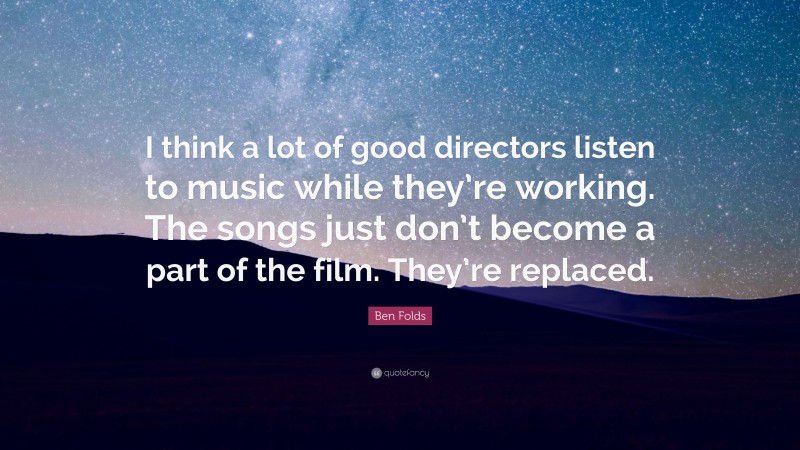 Ben Folds Quote: “I think a lot of good directors listen to music while they’re working. The songs just don’t become a part of the film. They’re replaced.”