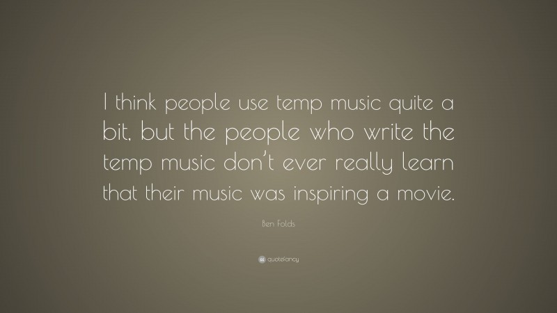 Ben Folds Quote: “I think people use temp music quite a bit, but the people who write the temp music don’t ever really learn that their music was inspiring a movie.”