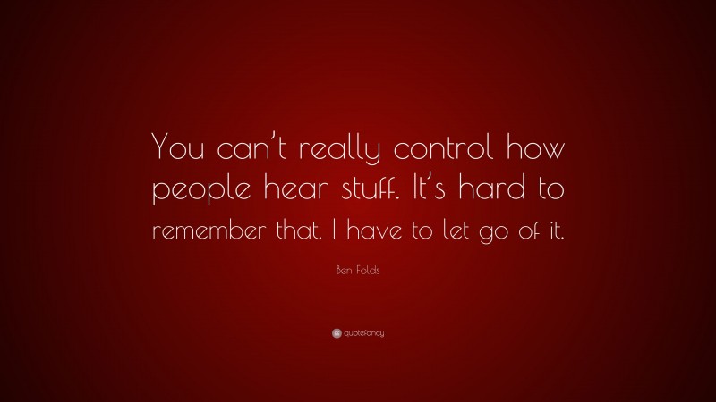 Ben Folds Quote: “You can’t really control how people hear stuff. It’s hard to remember that. I have to let go of it.”