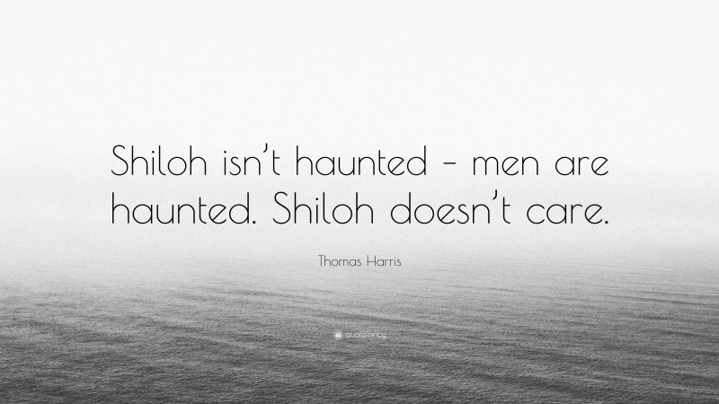 Thomas Harris Quote: “Shiloh isn’t haunted – men are haunted. Shiloh doesn’t care.”