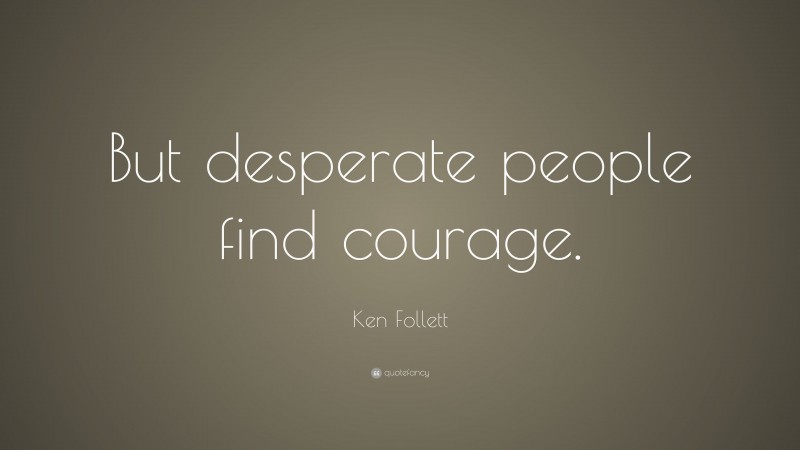 Ken Follett Quote: “But desperate people find courage.”