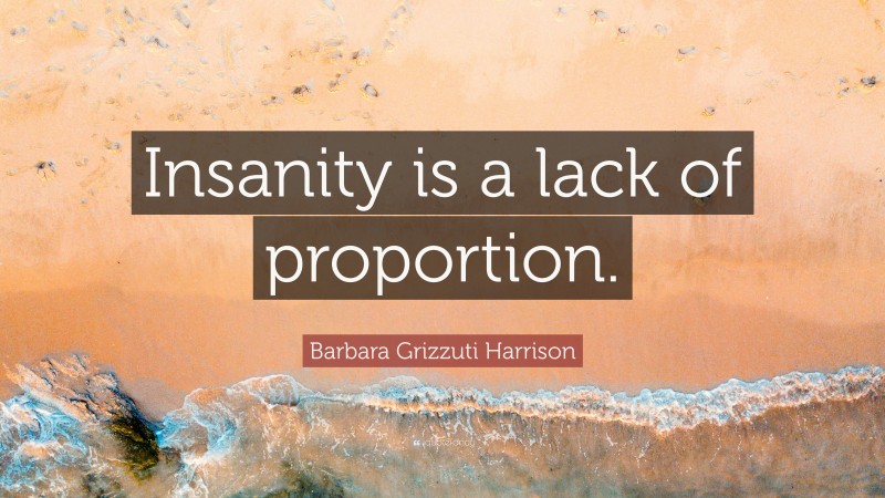 Barbara Grizzuti Harrison Quote: “Insanity is a lack of proportion.”