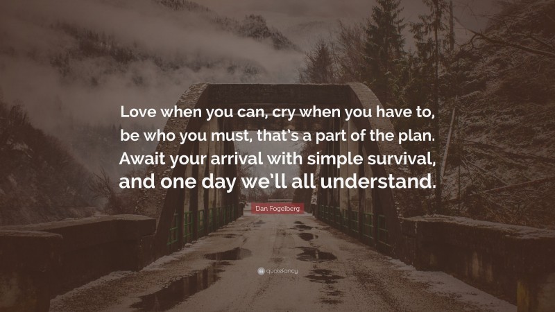 Dan Fogelberg Quote: “Love when you can, cry when you have to, be who you must, that’s a part of the plan. Await your arrival with simple survival, and one day we’ll all understand.”