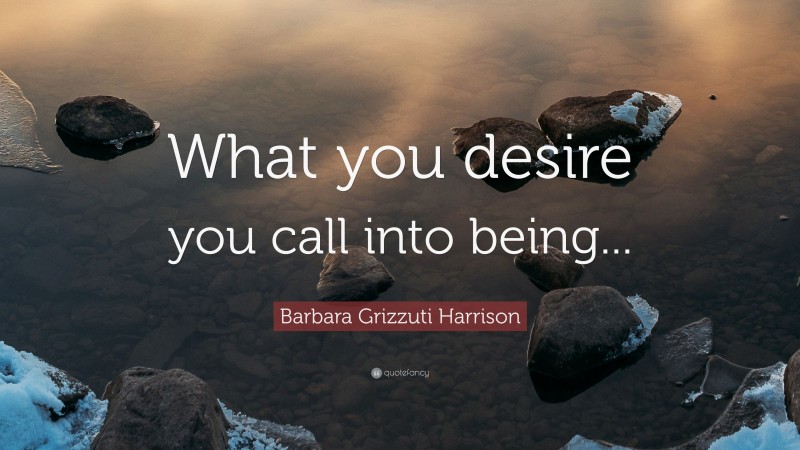 Barbara Grizzuti Harrison Quote: “What you desire you call into being...”