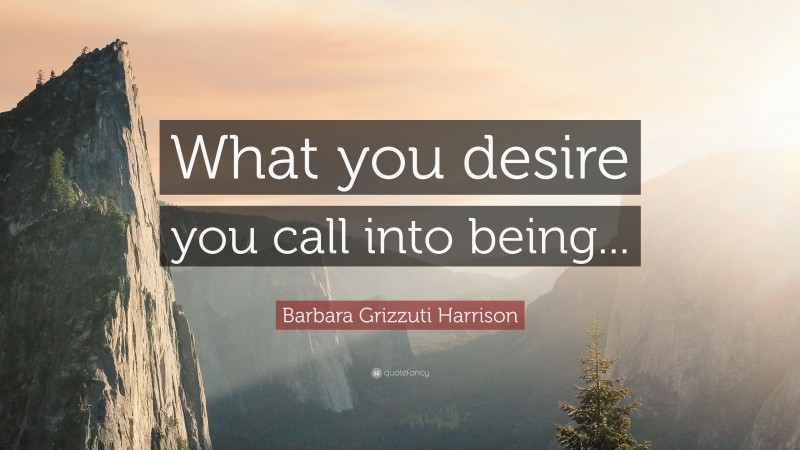 Barbara Grizzuti Harrison Quote: “What you desire you call into being...”