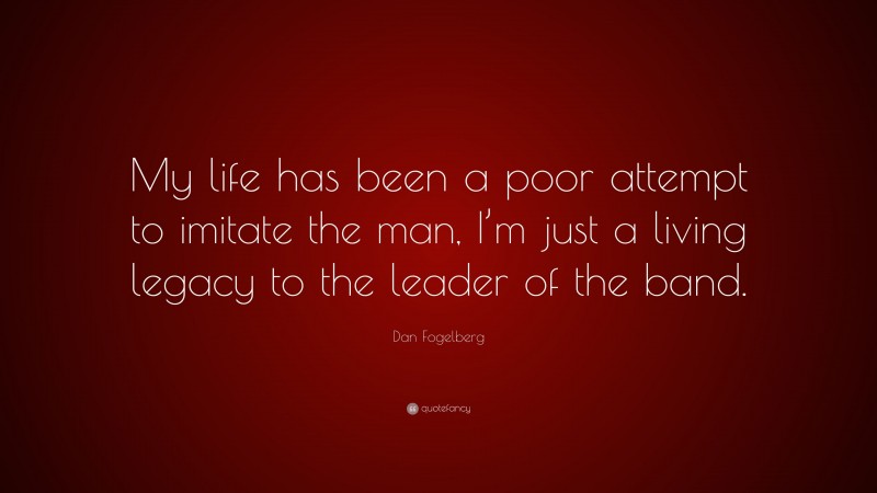 Dan Fogelberg Quote: “My life has been a poor attempt to imitate the man, I’m just a living legacy to the leader of the band.”