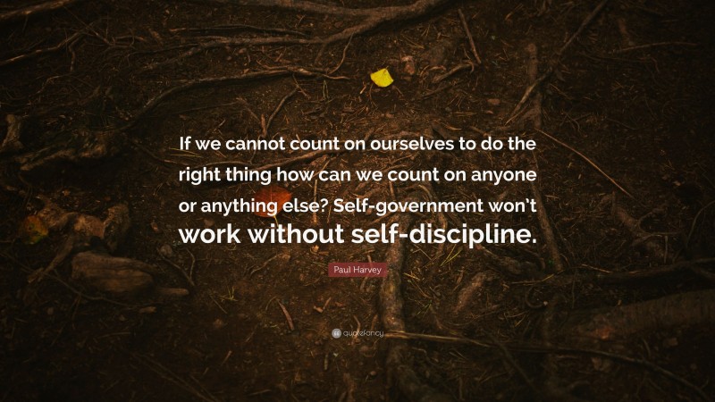 Paul Harvey Quote: “If we cannot count on ourselves to do the right thing how can we count on anyone or anything else? Self-government won’t work without self-discipline.”