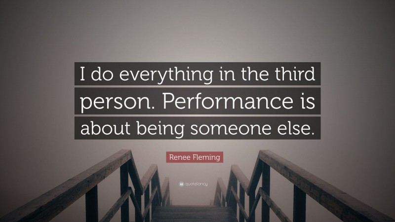 Renee Fleming Quote: “I do everything in the third person. Performance is about being someone else.”