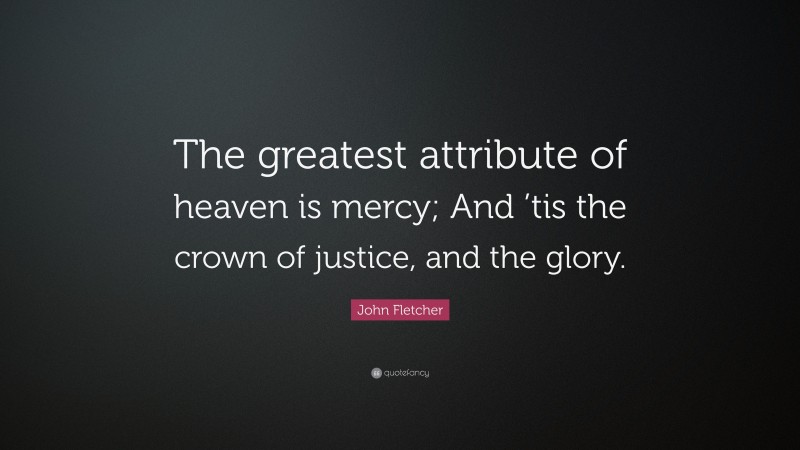 John Fletcher Quote: “The greatest attribute of heaven is mercy; And ’tis the crown of justice, and the glory.”