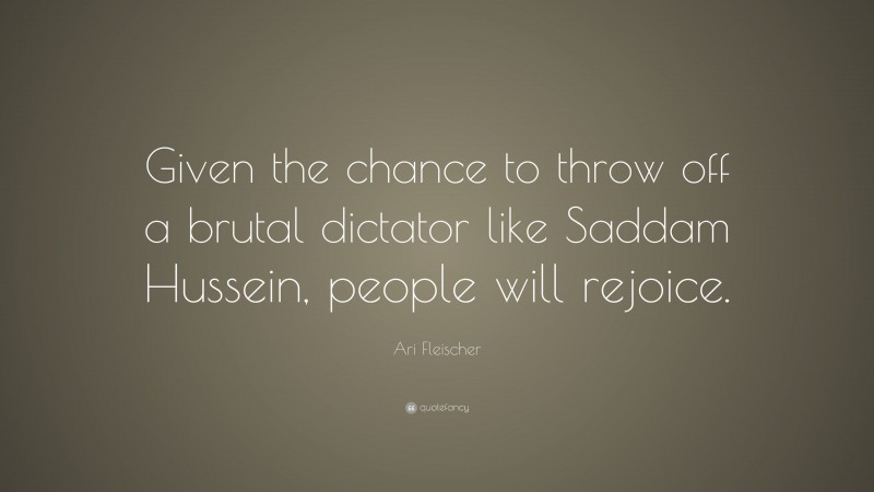 Ari Fleischer Quote: “Given the chance to throw off a brutal dictator like Saddam Hussein, people will rejoice.”