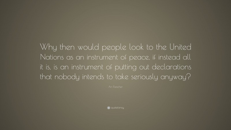 Ari Fleischer Quote: “Why then would people look to the United Nations as an instrument of peace, if instead all it is, is an instrument of putting out declarations that nobody intends to take seriously anyway?”