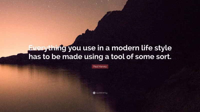 Paul Harvey Quote: “Everything you use in a modern life style has to be made using a tool of some sort.”