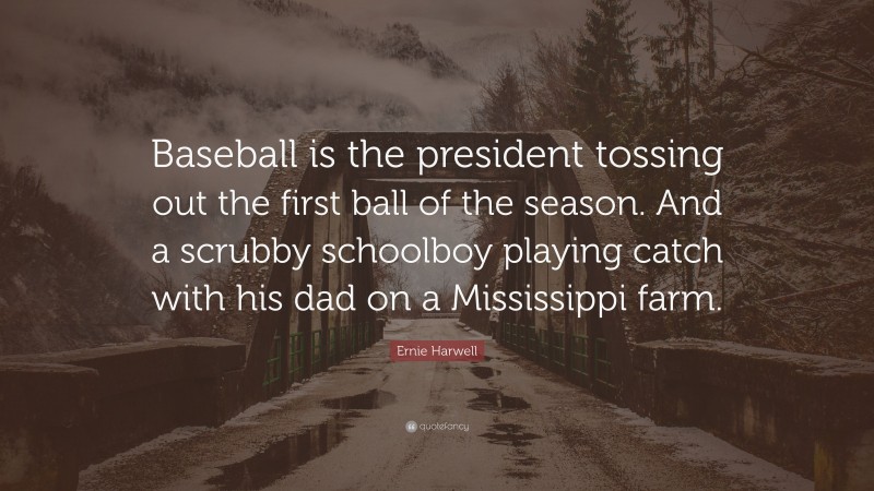 Ernie Harwell Quote: “Baseball is the president tossing out the first ball of the season. And a scrubby schoolboy playing catch with his dad on a Mississippi farm.”