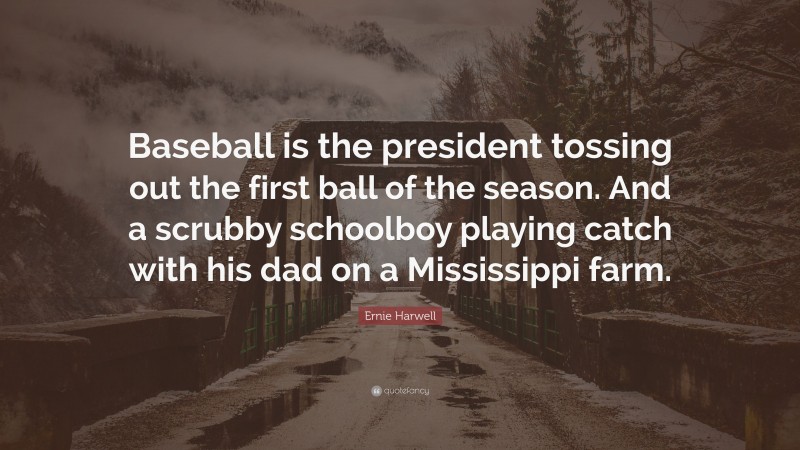 Ernie Harwell Quote: “Baseball is the president tossing out the first ball of the season. And a scrubby schoolboy playing catch with his dad on a Mississippi farm.”