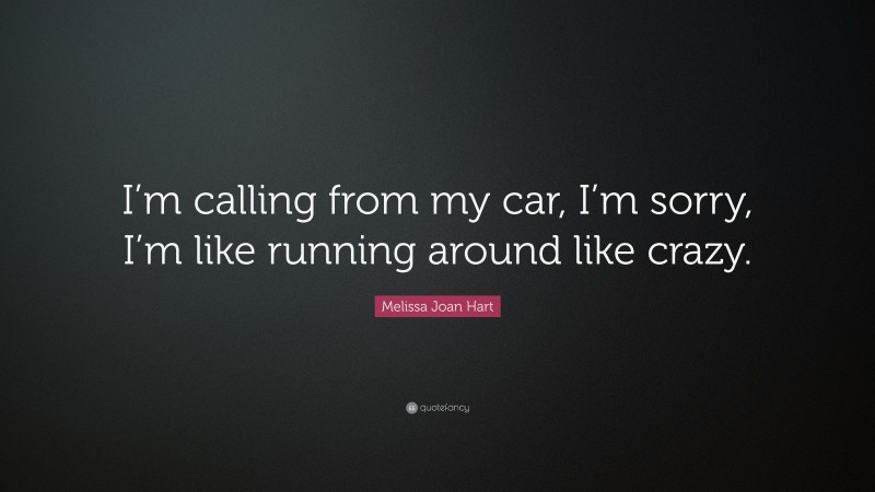 Melissa Joan Hart Quote: “I’m calling from my car, I’m sorry, I’m like running around like crazy.”