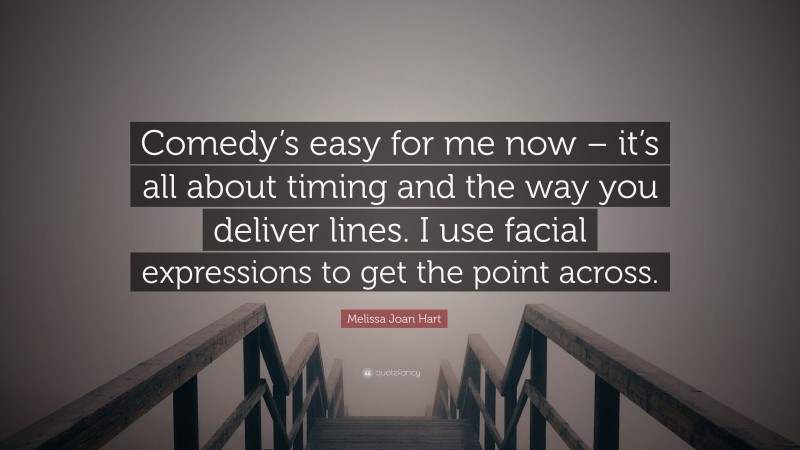 Melissa Joan Hart Quote: “Comedy’s easy for me now – it’s all about timing and the way you deliver lines. I use facial expressions to get the point across.”