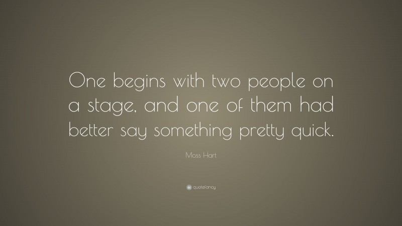 Moss Hart Quote: “One begins with two people on a stage, and one of them had better say something pretty quick.”