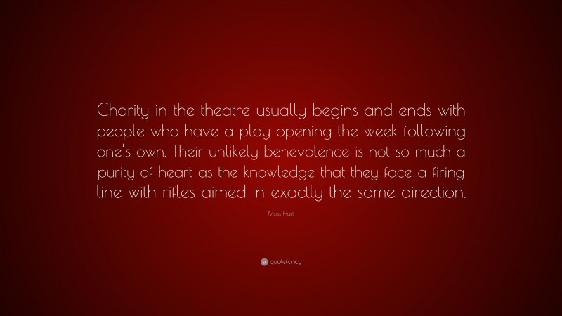 Moss Hart Quote: “Charity in the theatre usually begins and ends with people who have a play opening the week following one’s own. Their unlikely benevolence is not so much a purity of heart as the knowledge that they face a firing line with rifles aimed in exactly the same direction.”