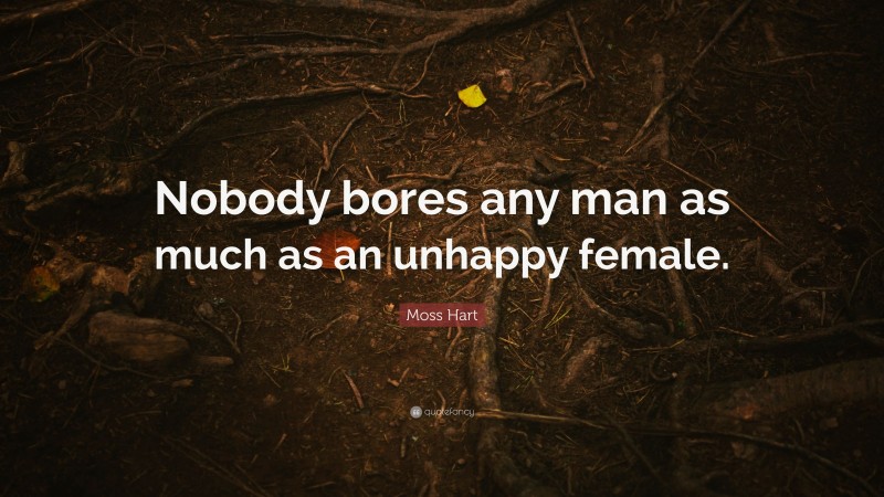 Moss Hart Quote: “Nobody bores any man as much as an unhappy female.”