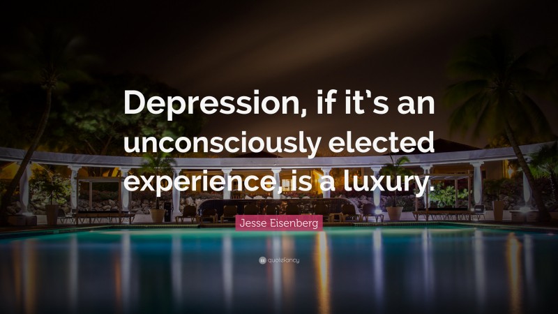 Jesse Eisenberg Quote: “Depression, if it’s an unconsciously elected experience, is a luxury.”