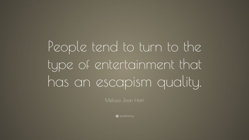 Melissa Joan Hart Quote: “People tend to turn to the type of entertainment that has an escapism quality.”