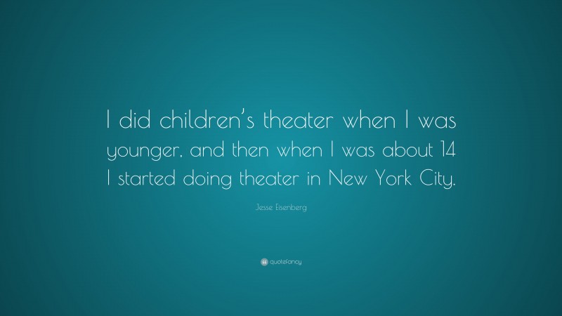 Jesse Eisenberg Quote: “I did children’s theater when I was younger, and then when I was about 14 I started doing theater in New York City.”