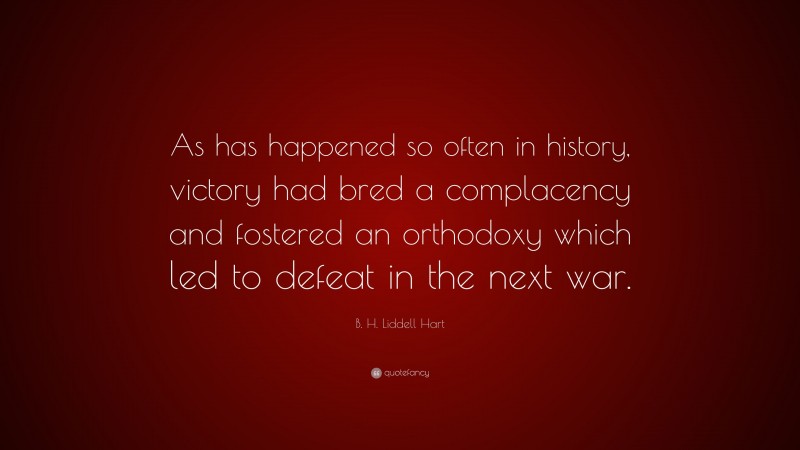B. H. Liddell Hart Quote: “As has happened so often in history, victory had bred a complacency and fostered an orthodoxy which led to defeat in the next war.”