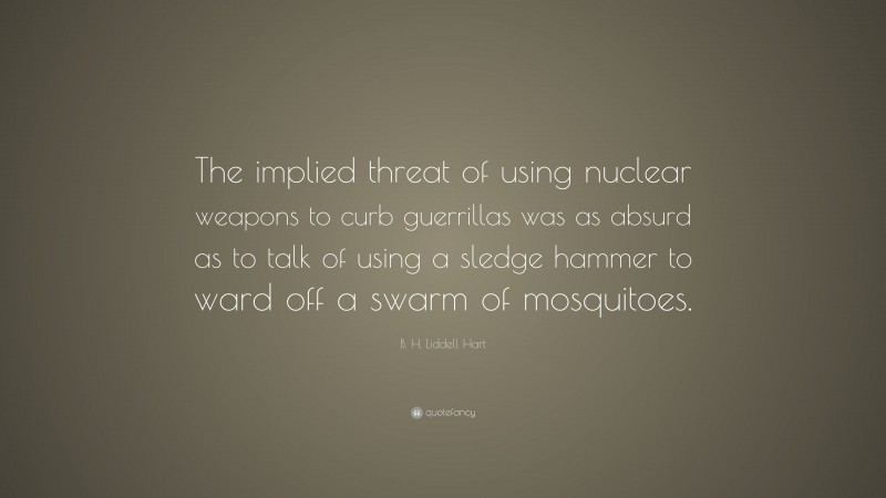 B. H. Liddell Hart Quote: “The implied threat of using nuclear weapons to curb guerrillas was as absurd as to talk of using a sledge hammer to ward off a swarm of mosquitoes.”