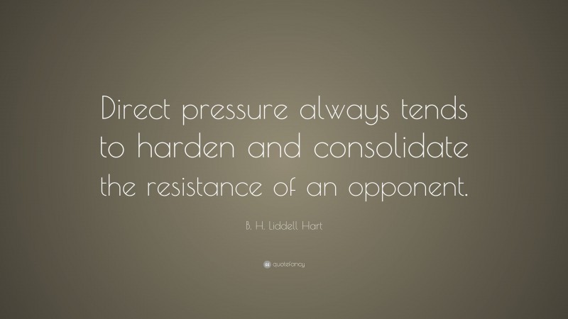 B. H. Liddell Hart Quote: “Direct pressure always tends to harden and consolidate the resistance of an opponent.”