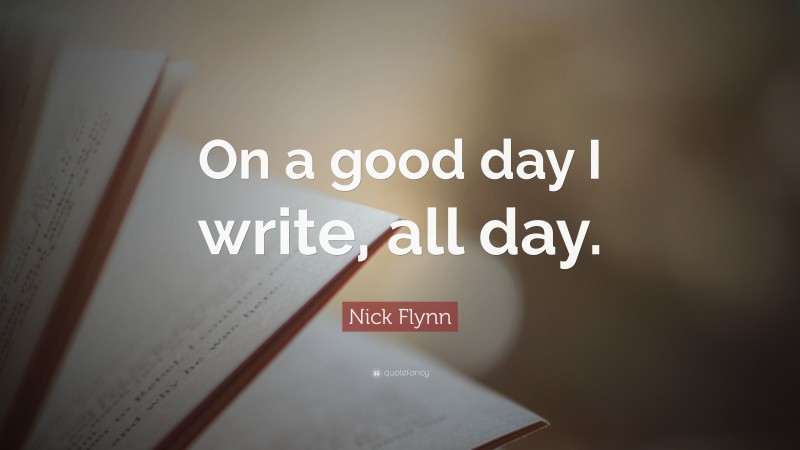 Nick Flynn Quote: “On a good day I write, all day.”