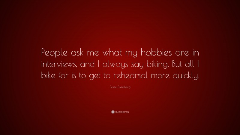 Jesse Eisenberg Quote: “People ask me what my hobbies are in interviews, and I always say biking. But all I bike for is to get to rehearsal more quickly.”