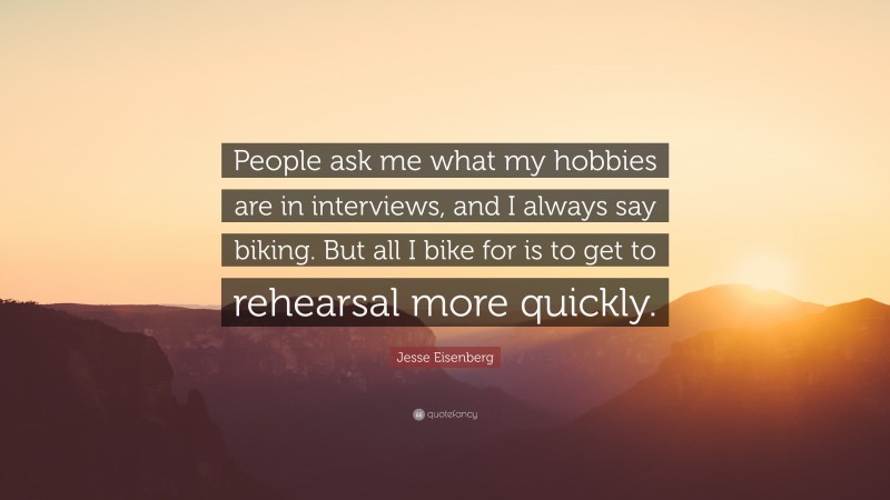 Jesse Eisenberg Quote: “People ask me what my hobbies are in interviews, and I always say biking. But all I bike for is to get to rehearsal more quickly.”