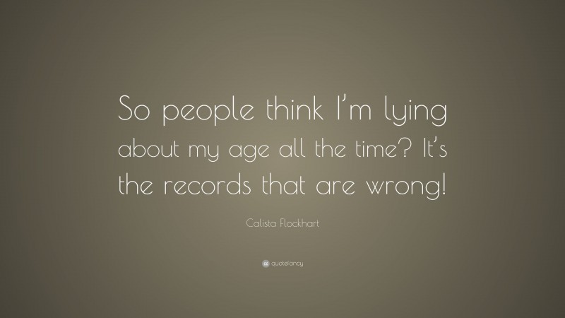 Calista Flockhart Quote: “So people think I’m lying about my age all the time? It’s the records that are wrong!”