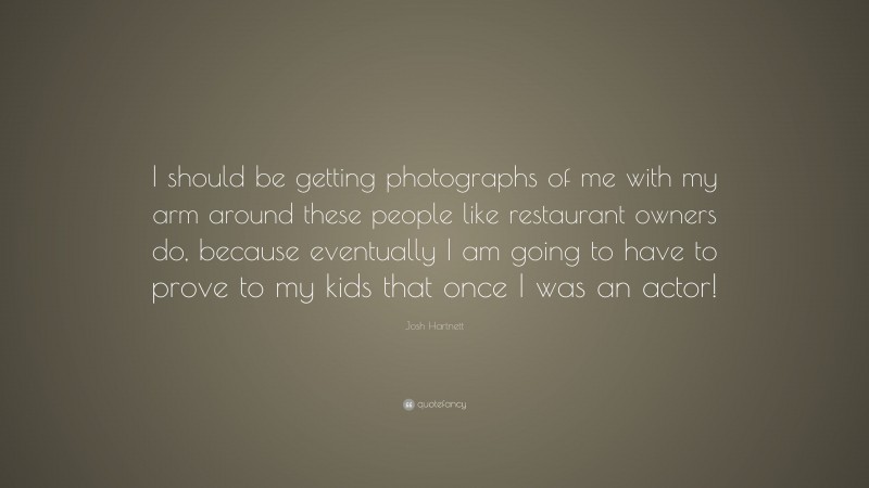 Josh Hartnett Quote: “I should be getting photographs of me with my arm around these people like restaurant owners do, because eventually I am going to have to prove to my kids that once I was an actor!”