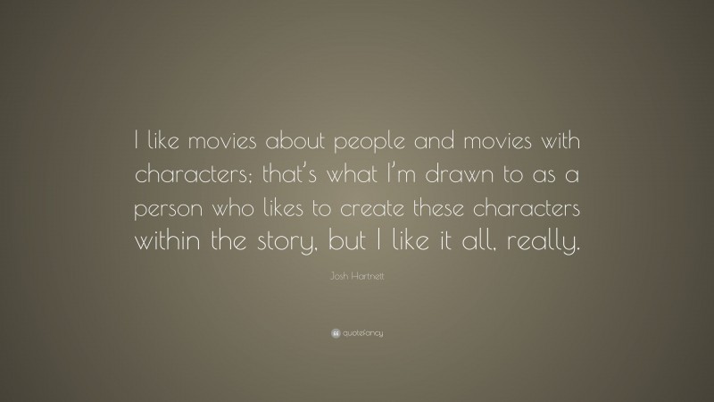 Josh Hartnett Quote: “I like movies about people and movies with characters; that’s what I’m drawn to as a person who likes to create these characters within the story, but I like it all, really.”