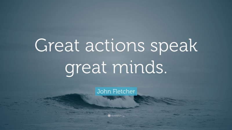 John Fletcher Quote: “Great actions speak great minds.”