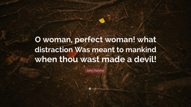 John Fletcher Quote: “O woman, perfect woman! what distraction Was meant to mankind when thou wast made a devil!”