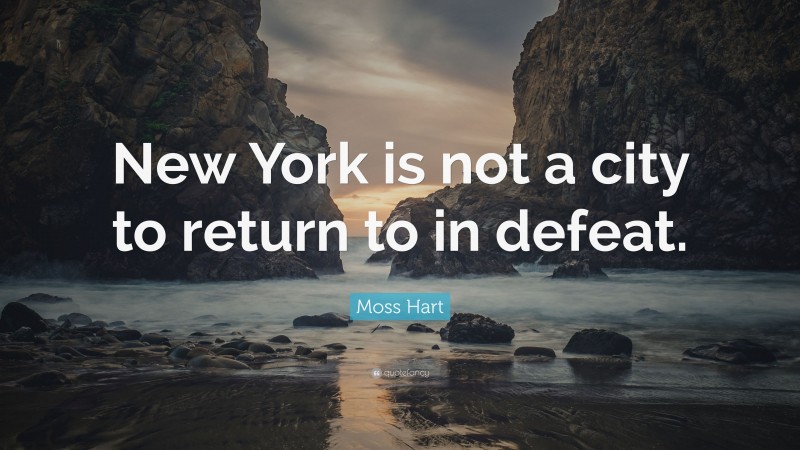 Moss Hart Quote: “New York is not a city to return to in defeat.”