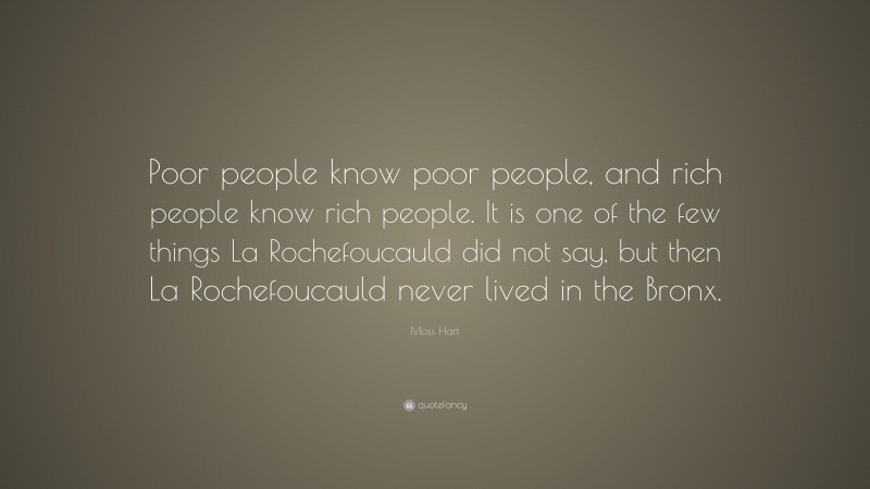 Moss Hart Quote: “Poor people know poor people, and rich people know rich people. It is one of the few things La Rochefoucauld did not say, but then La Rochefoucauld never lived in the Bronx.”