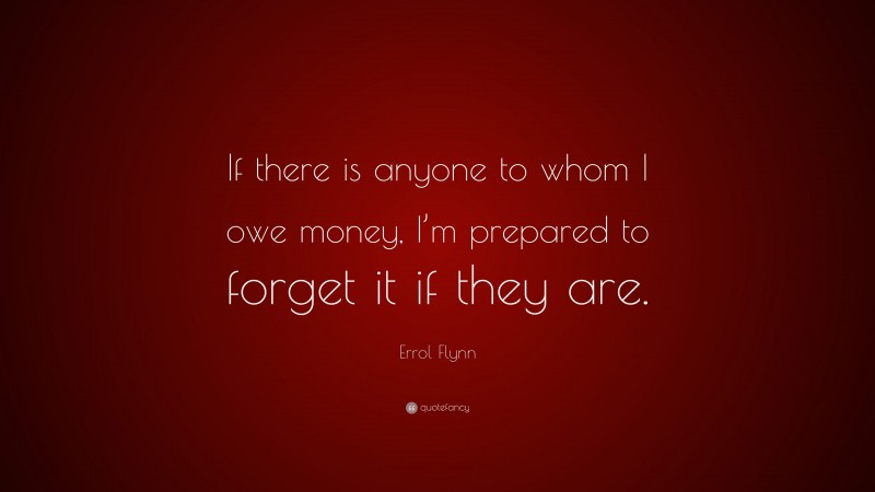 Errol Flynn Quote: “If there is anyone to whom I owe money, I’m prepared to forget it if they are.”