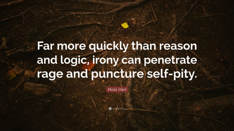 Moss Hart Quote: “Far more quickly than reason and logic, irony can penetrate rage and puncture self-pity.”