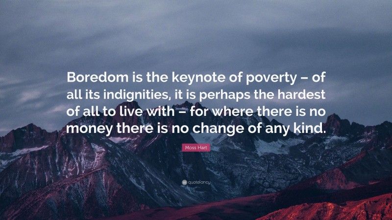 Moss Hart Quote: “Boredom is the keynote of poverty – of all its indignities, it is perhaps the hardest of all to live with – for where there is no money there is no change of any kind.”