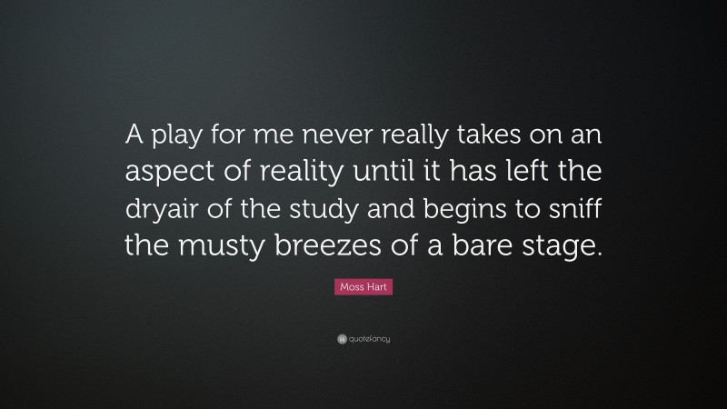 Moss Hart Quote: “A play for me never really takes on an aspect of reality until it has left the dryair of the study and begins to sniff the musty breezes of a bare stage.”