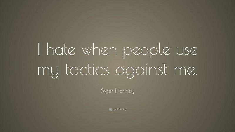 Sean Hannity Quote: “I hate when people use my tactics against me.”