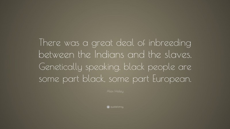 Alex Haley Quote: “There was a great deal of inbreeding between the Indians and the slaves. Genetically speaking, black people are some part black, some part European.”