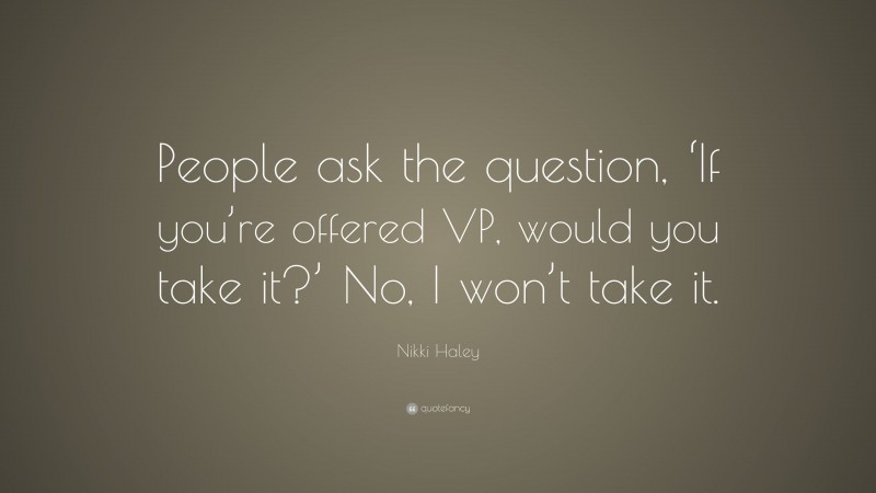 Nikki Haley Quote: “People ask the question, ‘If you’re offered VP, would you take it?’ No, I won’t take it.”