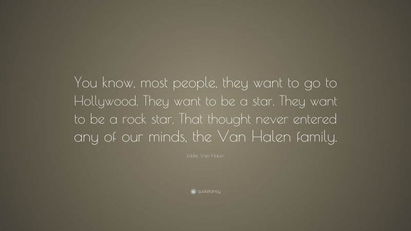 Eddie Van Halen Quote: “You know, most people, they want to go to Hollywood. They want to be a star. They want to be a rock star. That thought never entered any of our minds, the Van Halen family.”