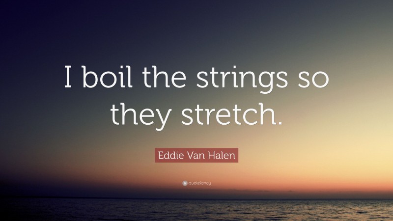 Eddie Van Halen Quote: “I boil the strings so they stretch.”